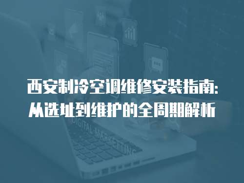 西安制冷空調(diào)維修安裝指南：從選址到維護(hù)的全周期解析