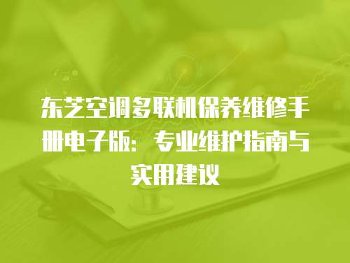 東芝空調(diào)多聯(lián)機(jī)保養(yǎng)維修手冊(cè)電子版：專業(yè)維護(hù)指南與實(shí)用建議