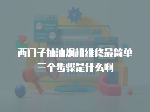 西門子抽油煙機(jī)維修最簡(jiǎn)單三個(gè)步驟是什么啊