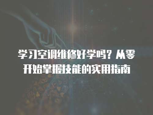 學(xué)習(xí)空調(diào)維修好學(xué)嗎？從零開始掌握技能的實(shí)用指南