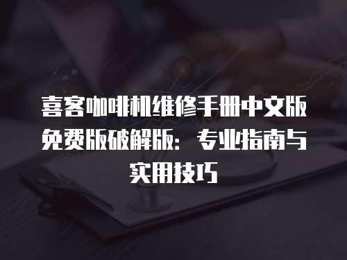 喜客咖啡機(jī)維修手冊(cè)中文版免費(fèi)版破解版：專業(yè)指南與實(shí)用技巧