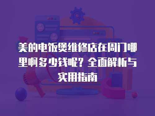 美的電飯煲維修店在周門哪里啊多少錢呢？全面解析與實用指南