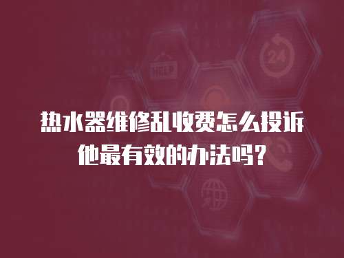 熱水器維修亂收費怎么投訴他最有效的辦法嗎？