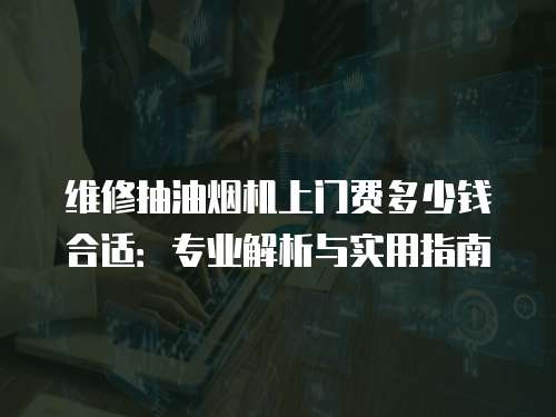 維修抽油煙機上門費多少錢合適：專業解析與實用指南