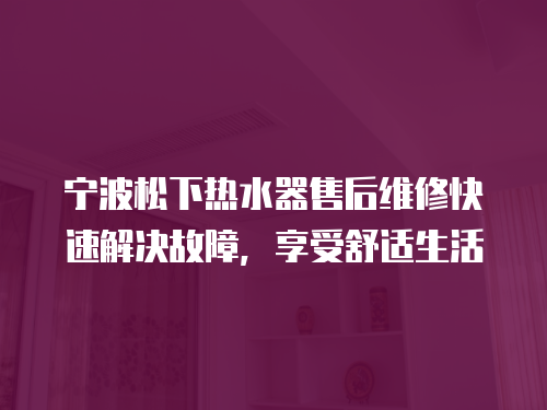 寧波松下熱水器售后維修快速解決故障，享受舒適生活