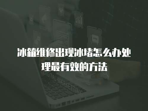 冰箱維修出現冰堵怎么辦處理最有效的方法