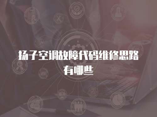 揚子空調故障代碼維修思路有哪些