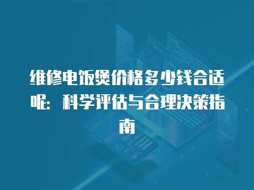 維修電飯煲價格多少錢合適呢：科學(xué)評估與合理決策指南