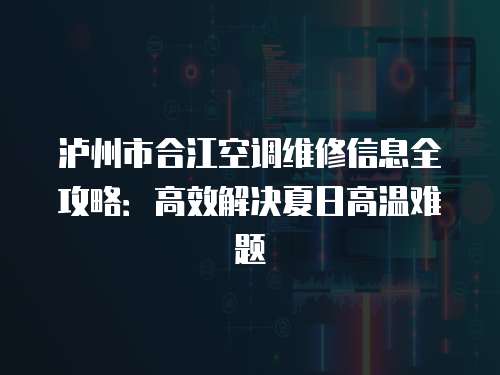 瀘州市合江空調維修信息全攻略：高效解決夏日高溫難題