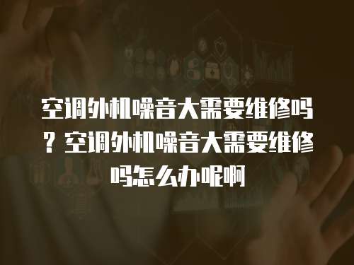空調(diào)外機(jī)噪音大需要維修嗎？空調(diào)外機(jī)噪音大需要維修嗎怎么辦呢啊