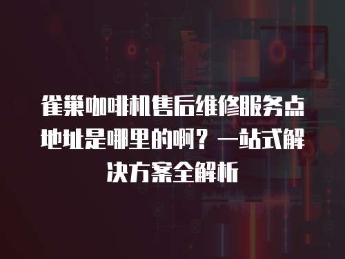 雀巢咖啡機售后維修服務點地址是哪里的?。恳徽臼浇鉀Q方案全解析