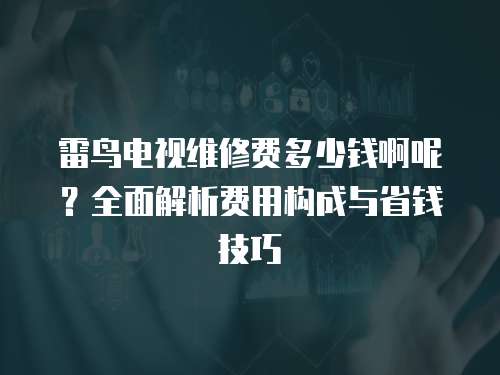 雷鳥電視維修費(fèi)多少錢啊呢？全面解析費(fèi)用構(gòu)成與省錢技巧
