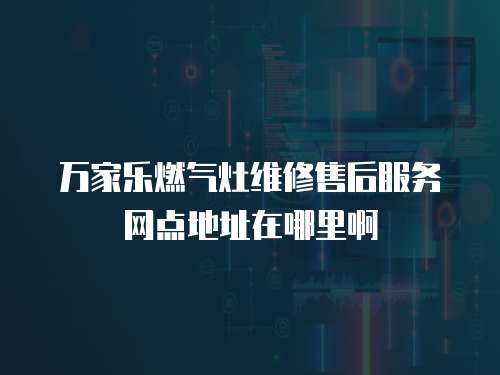 萬(wàn)家樂燃?xì)庠罹S修售后服務(wù)網(wǎng)點(diǎn)地址在哪里啊
