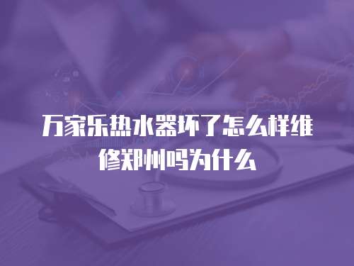 萬家樂熱水器壞了怎么樣維修鄭州嗎為什么