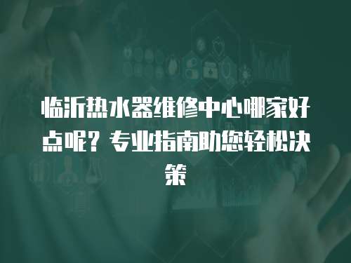 臨沂熱水器維修中心哪家好點(diǎn)呢？專業(yè)指南助您輕松決策