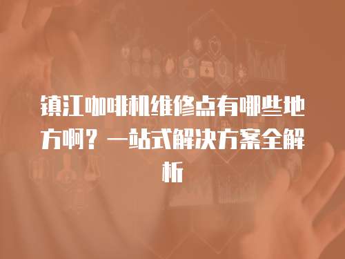 鎮江咖啡機維修點有哪些地方??？一站式解決方案全解析