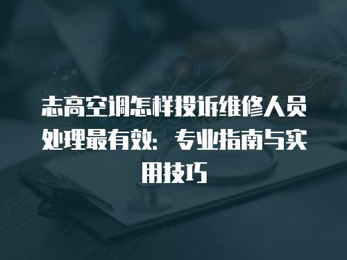 志高空調怎樣投訴維修人員處理最有效：專業指南與實用技巧