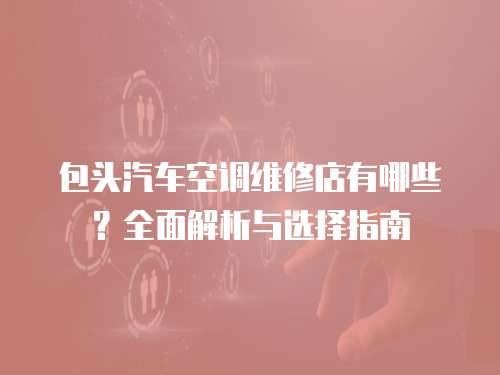 包頭汽車空調(diào)維修店有哪些？全面解析與選擇指南