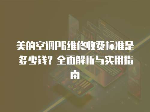 美的空調P6維修收費標準是多少錢？全面解析與實用指南
