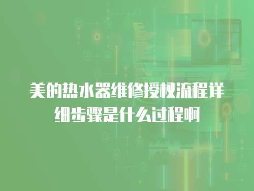 美的熱水器維修授權流程詳細步驟是什么過程啊