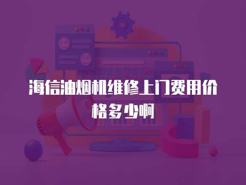 海信油煙機(jī)維修上門費(fèi)用價(jià)格多少啊