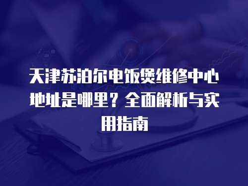 天津蘇泊爾電飯煲維修中心地址是哪里？全面解析與實用指南