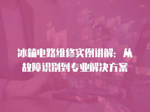 冰箱電路維修實例講解：從故障識別到專業解決方案