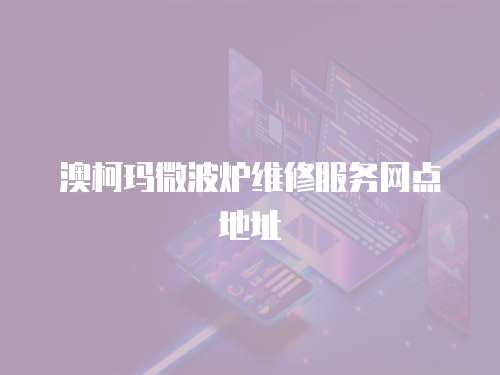 澳柯瑪微波爐維修服務網(wǎng)點地址