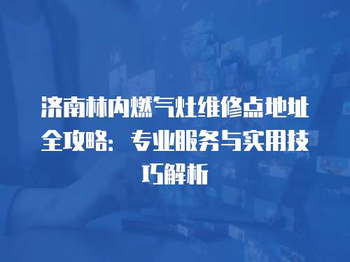 濟南林內燃氣灶維修點地址全攻略：專業(yè)服務與實用技巧解析