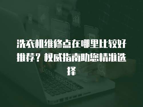 洗衣機(jī)維修點(diǎn)在哪里比較好推薦？權(quán)威指南助您精準(zhǔn)選擇