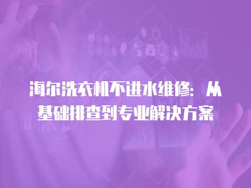 海爾洗衣機不進水維修：從基礎排查到專業解決方案