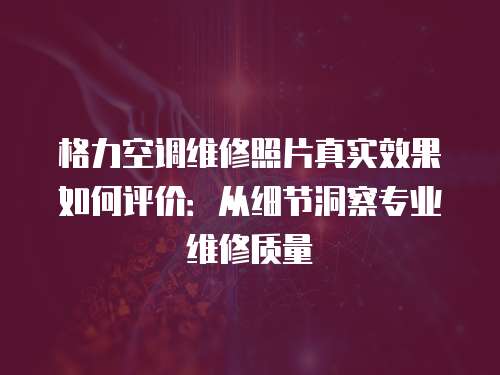 格力空調維修照片真實效果如何評價：從細節洞察專業維修質量