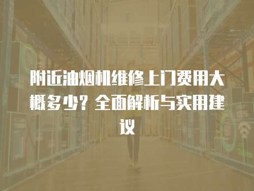 附近油煙機(jī)維修上門費(fèi)用大概多少？全面解析與實(shí)用建議