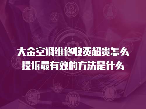 大金空調(diào)維修收費(fèi)超貴怎么投訴最有效的方法是什么