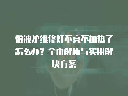 微波爐維修燈不亮不加熱了怎么辦？全面解析與實(shí)用解決方案