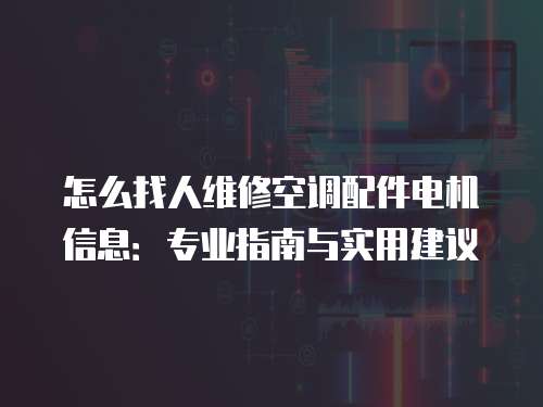 怎么找人維修空調(diào)配件電機(jī)信息：專業(yè)指南與實用建議