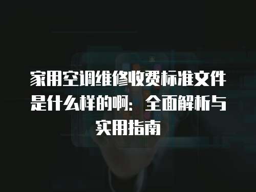 家用空調維修收費標準文件是什么樣的啊：全面解析與實用指南