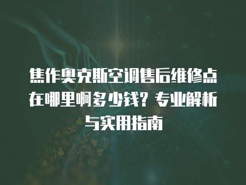 焦作奧克斯空調售后維修點在哪里啊多少錢？專業解析與實用指南