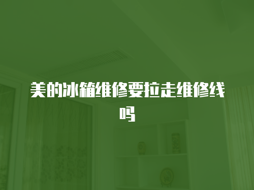 美的冰箱維修要拉走維修線嗎