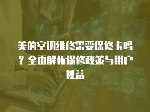 美的空調維修需要保修卡嗎？全面解析保修政策與用戶權益