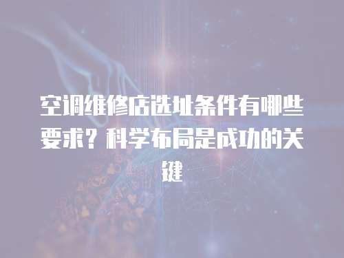 空調維修店選址條件有哪些要求？科學布局是成功的關鍵