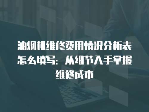 油煙機維修費用情況分析表怎么填寫：從細節入手掌握維修成本
