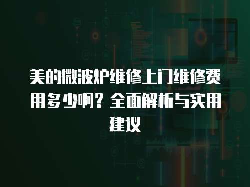 美的微波爐維修上門維修費(fèi)用多少??？全面解析與實(shí)用建議