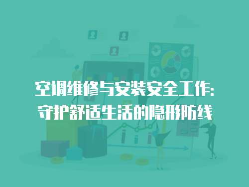 空調(diào)維修與安裝安全工作：守護(hù)舒適生活的隱形防線
