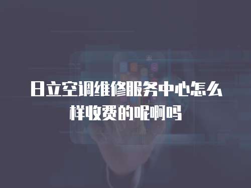 日立空調維修服務中心怎么樣收費的呢啊嗎