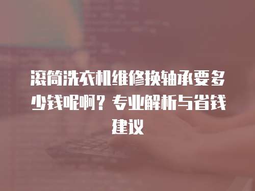 滾筒洗衣機維修換軸承要多少錢呢啊？專業解析與省錢建議
