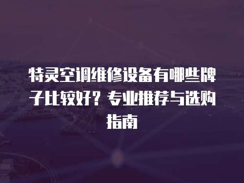 特靈空調維修設備有哪些牌子比較好？專業推薦與選購指南