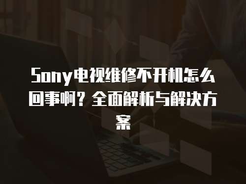 Sony電視維修不開機怎么回事啊？全面解析與解決方案