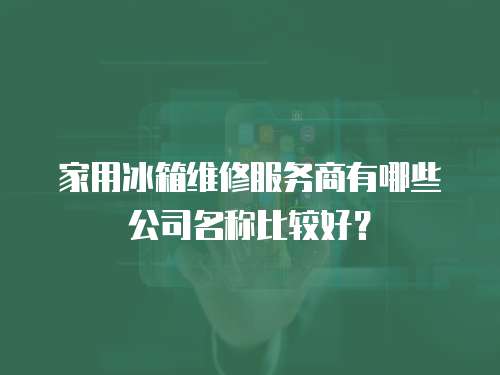家用冰箱維修服務商有哪些公司名稱比較好？