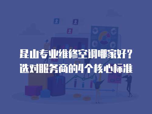 昆山專業(yè)維修空調(diào)哪家好？選對服務(wù)商的4個核心標(biāo)準(zhǔn)